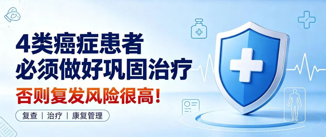 4类癌症患者必须做好巩固治疗，否则复发风险很高！